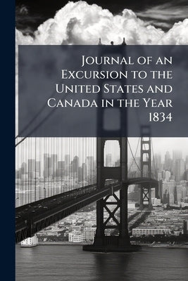Journal of an Excursion to the United States and Canada in the Year 1834: With Hints to Emigrants; and a Fair and Impartial Exposition of the Advantag by Anonymous