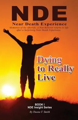 Dying to Really Live: Memories of the Afterlife; A Non-Believer Returns to Life After a Surprising Near Death Experience by Smith, Duane F.