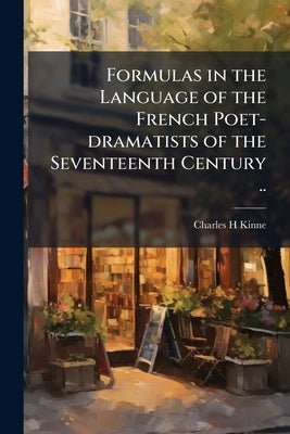Formulas in the Language of the French Poet-dramatists of the Seventeenth Century .. by Kinne, Charles H.