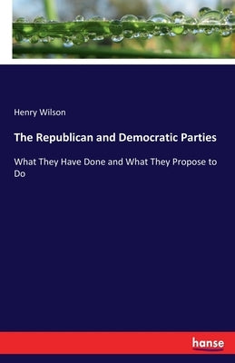 The Republican and Democratic Parties: What They Have Done and What They Propose to Do by Wilson, Henry