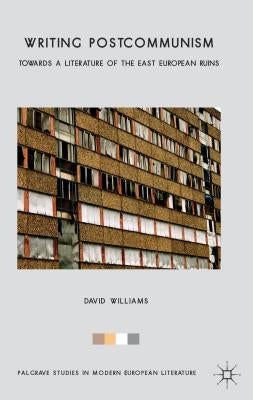 Writing Postcommunism: Towards a Literature of the East European Ruins by Williams, D.