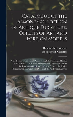 Catalogue of the Aimone Collection of Antique Furniture, Objects of Art and Foreign Models: a Collection of Individual Pieces of English, French and I by Aimone, Raimondo C.
