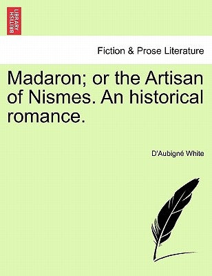 Madaron; Or the Artisan of Nismes. an Historical Romance. by White, D'Aubigne