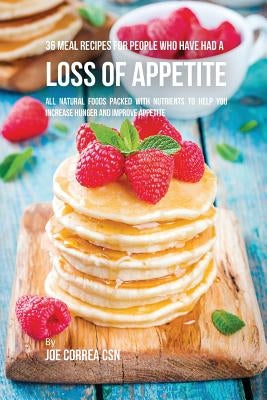 36 Meal Recipes for People Who Have Had a Loss of Appetite: All Natural Foods Packed With Nutrients to Help You Increase Hunger and Improve Appetite by Correa, Joe