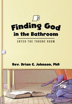 Finding God in the Bathroom: Enter the Throne Room by Johnson, Brian C.