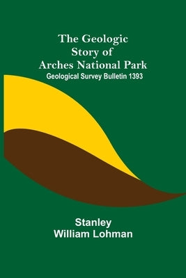The Geologic Story of Arches National Park; Geological Survey Bulletin 1393 by William Lohman, Stanley