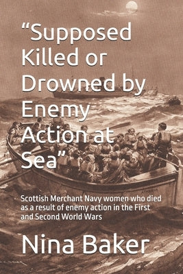 "Supposed Killed or Drowned by Enemy Action at Sea": Scottish Merchant Navy women who died as a result of enemy action in the First and Second World W by Baker, Nina