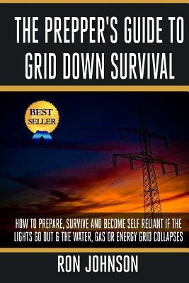 The Prepper's Guide To Grid Down Survival: How To Prepare For & Survive A Gas, Water, Or Electricity Grid Collapse by Johnson, Ron