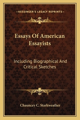 Essays Of American Essayists: Including Biographical And Critical Sketches by Starkweather, Chauncey C.