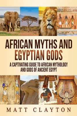 African Myths and Egyptian Gods: A Captivating Guide to African Mythology and Gods of Ancient Egypt by Clayton, Matt
