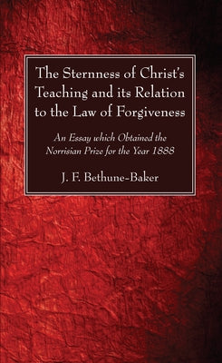 The Sternness of Christ's Teaching and its Relation to the Law of Forgiveness by Bethune-Baker, J. F.