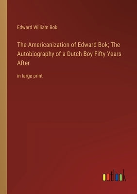The Americanization of Edward Bok; The Autobiography of a Dutch Boy Fifty Years After: in large print by BOK, Edward William