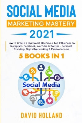 Social Media Marketing Mastery 2021: 5 BOOKS IN 1. How to Create a Big Brand. Become a Top Influencer on Instagram, Facebook, YouTube & Twitter - Pers by Holland, David