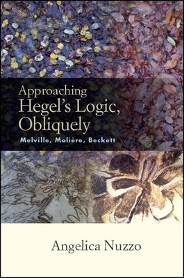 Approaching Hegel's Logic, Obliquely: Melville, Moliere, Beckett by Nuzzo, Angelica