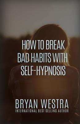 How To Break Bad Habits With Self-Hypnosis by Westra, Bryan