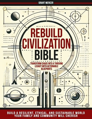 Rebuild Civilization Bible: Transform Chaos into a Thriving Legacy with Actionable Blueprints. Build a Resilient, Ethical, and Sustainable World Your by Mercer, Grant