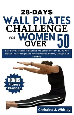 28-Days Wall Pilates Challenge For Women Over 50: Easy Daily Exercises For Beginners And Seniors Over 50, 60, 70 And Beyond To Lose Weight And Improve by Whitley, Christina J.