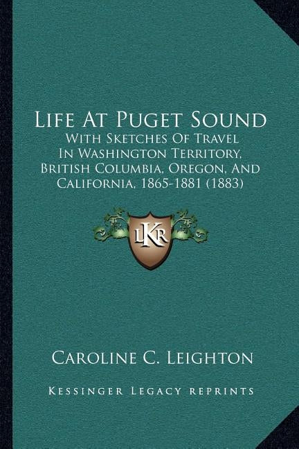Life At Puget Sound: With Sketches Of Travel In Washington Territory, British Columbia, Oregon, And California, 1865-1881 (1883) by Leighton, Caroline C.