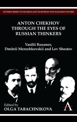 Anton Chekhov Through the Eyes of Russian Thinkers: Vasilii Rozanov, Dmitrii Merezhkovskii and Lev Shestov by Tabachnikova, Olga