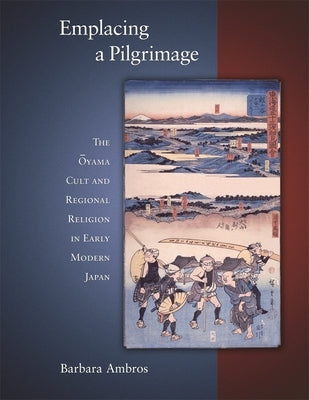 Emplacing a Pilgrimage: The Oyama Cult and Regional Religion in Early Modern Japan by Ambros, Barbara