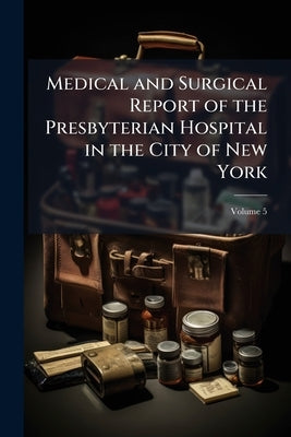 Medical and Surgical Report of the Presbyterian Hospital in the City of New York; Volume 5 by Anonymous