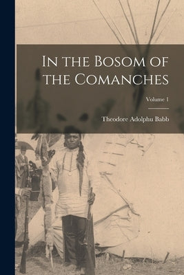 In the Bosom of the Comanches; Volume 1 by Babb, Theodore Adolphu