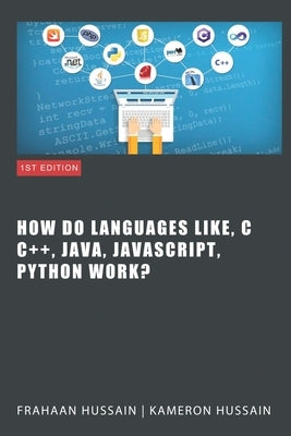Inside the Code: Unraveling How Languages Like C, C++, Java, JavaScript, and Python Work by Hussain, Kameron