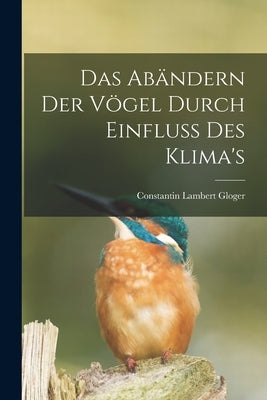 Das Abändern Der Vögel Durch Einfluss Des Klima's by Lambert, Gloger Constantin