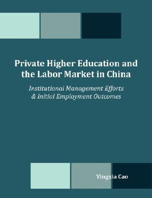 Private Higher Education and the Labor Market in China: Institutional Management Efforts & Initial Employment Outcomes by Cao, Yingxia
