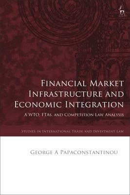 Financial Market Infrastructure and Economic Integration: A WTO, FTAs, and Competition Law Analysis by Papaconstantinou, George A.