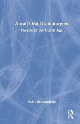 Aural/Oral Dramaturgies: Theatre in the Digital Age by Radosavljevic, Duska