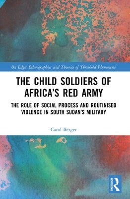 The Child Soldiers of Africa's Red Army: The Role of Social Process and Routinised Violence in South Sudan's Military by Berger, Carol