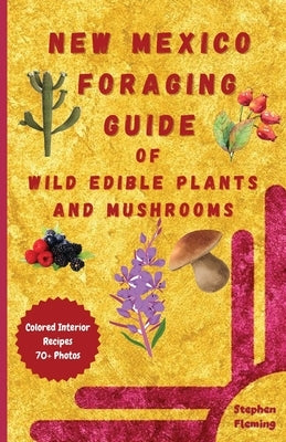 New Mexico Foraging Guide of Wild Edible Plants and Mushrooms: Foraging New Mexico: What, Where & How to Forage along with Colored Interior, Photos & by Fleming, Stephen