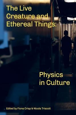 The Live Creature and Ethereal Things: Physics in Culture by Crisp, Fiona