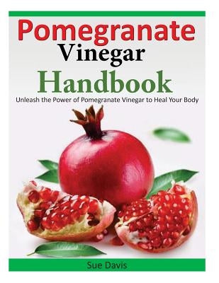 Pomegranate Vinegar Handbook: Unleash the Power of Pomegranate Vinegar to Heal Your Body by Davis, Sue