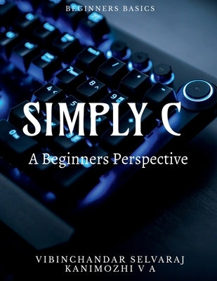 Simply C - A Beginners Perspective by Selvaraj, Vibinchandar