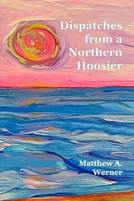 Dispatches From A Northern Hoosier by Werner, Matthew a.