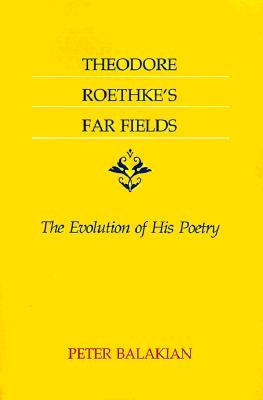 Theodore Roethke's Far Fields: The Evolution of His Poetry by Balakian, Peter
