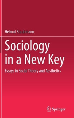 Sociology in a New Key: Essays in Social Theory and Aesthetics by Staubmann, Helmut