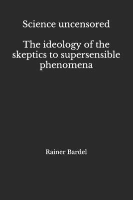 Science uncensored The ideology of the skeptics to supersensible phenomena by Bardel, Rainer