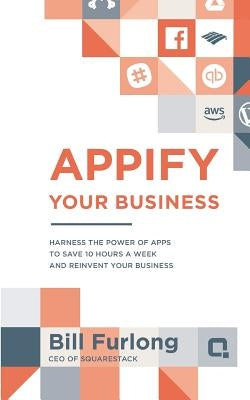 Appify Your Business: Harness the Power of Apps To Save 10 Hours a Week and Reinvent Your Business by Furlong, Bill