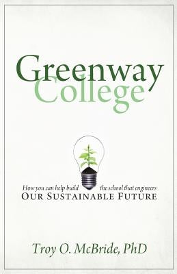 Greenway College: How You Can Help Build the School That Engineers Our Sustainable Future by McBride, Troy O.