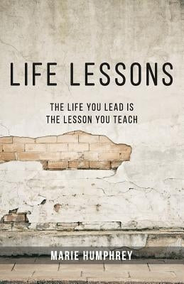 Life Lessons: The Life You Lead Is The Lesson You Teach by Humphrey, Marie