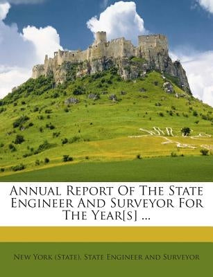 Annual Report of the State Engineer and Surveyor for the Year[s] ... by New York (State) State Engineer and Sur