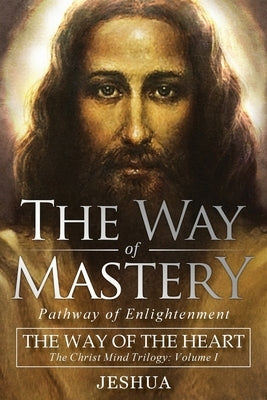 The Way of Mastery, Pathway of Enlightenment: The Way of the Heart: The Christ Mind Trilogy Vol I by Ben Joseph, Jeshua