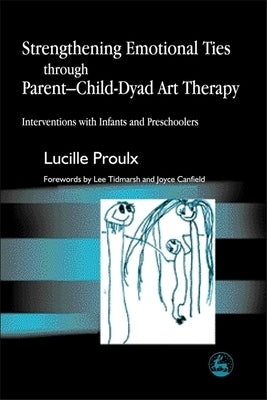 Strengthening Emotional Ties Through Parent-Child-Dyad Art Therapy: Interventions with Infants and Preschoolers by Proulx, Lucille