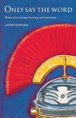 Only Say the Word: When Jesus Brings Healing and Salvation by Davies, John