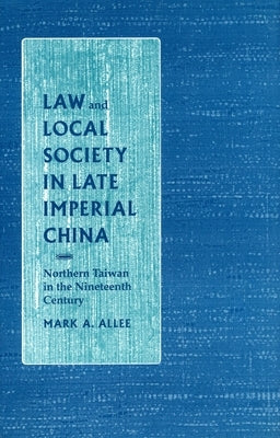 Law and Local Society in Late Imperial China: Northern Taiwan in the Nineteenth Century by Allee, Mark A.