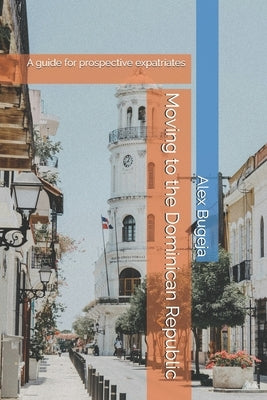 Moving to the Dominican Republic: A guide for prospective expatriates by Bugeja, Alex