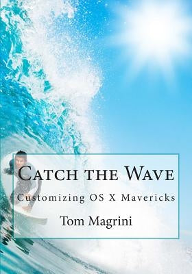 Catch the Wave: Customizing OS X Mavericks: Fantastic Tricks, Tweaks, Hacks, Secret Commands & Hidden Features to Customize Your OS X User Experience by Magrini, Tom